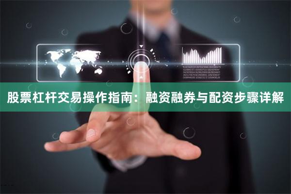 股票杠杆交易操作指南：融资融券与配资步骤详解
