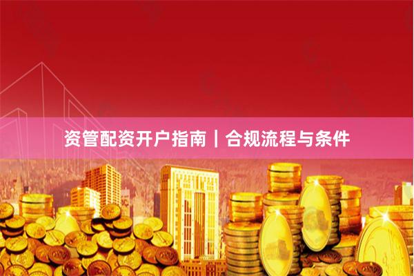 资管配资开户指南｜合规流程与条件